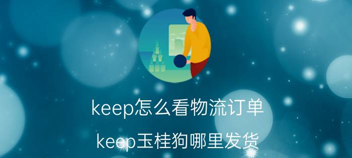 keep怎么看物流订单 keep玉桂狗哪里发货？